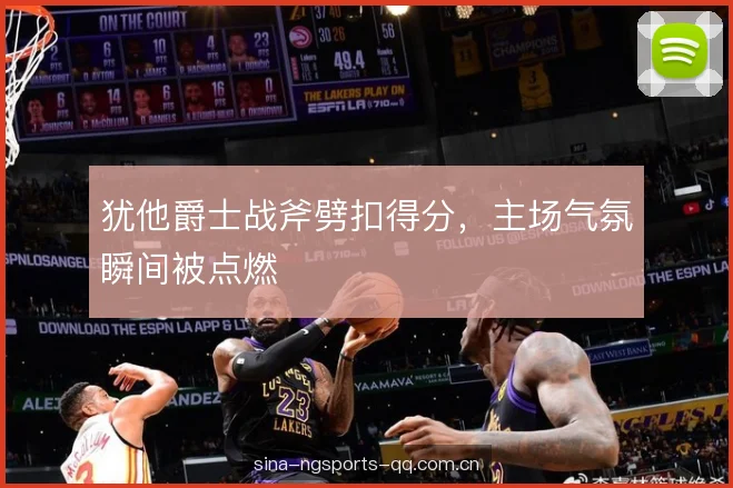 犹他爵士战斧劈扣得分,主场气氛瞬间被点燃 犹他爵士战斧劈扣得分,主场气氛瞬间被点燃