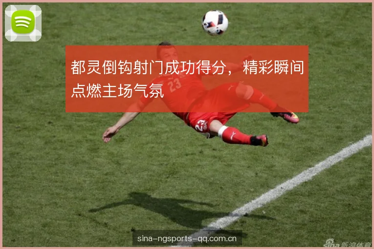 都灵倒钩射门成功得分,精彩瞬间点燃主场气氛 都灵倒钩射门成功得分,精彩瞬间点燃主场气氛