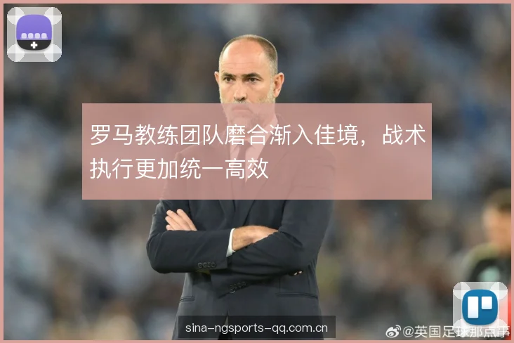 罗马教练团队磨合渐入佳境，战术执行更加统一高效
