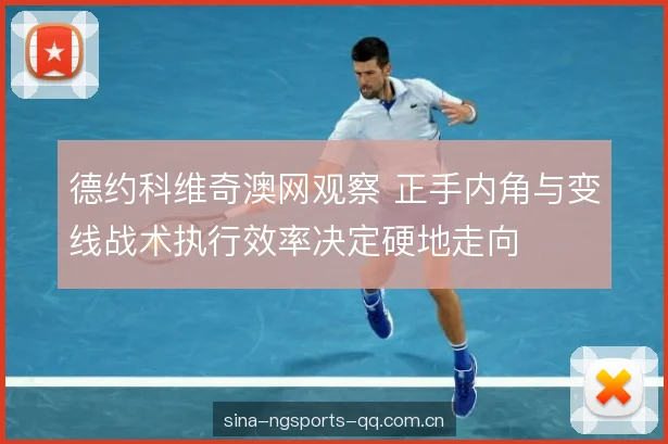 德约科维奇澳网观察 正手内角与变线战术执行效率决定硬地走向
