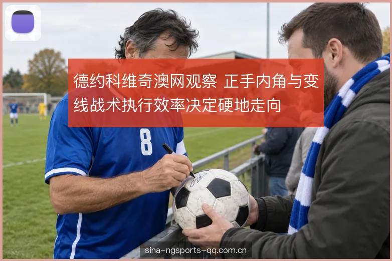 德约科维奇澳网观察 正手内角与变线战术执行效率决定硬地走向